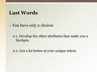 You have only 2 choices1. Develop the other attributes that make you a linchpin.2. Get a lot better at your unique talent.Last Words