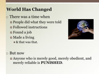 World Has ChangedThere was a time whenPeople did what they were toldFollowed instructionsFound a jobMade a living& that was that. But nowAnyone who is merely good, merely obedient, and merely reliable is PUNISHED. 