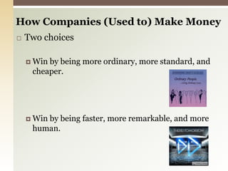 How Companies (Used to) Make Money Two choicesWin by being more ordinary, more standard, and cheaper.Win by being faster, more remarkable, and more human. 