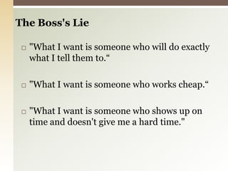 The Boss's Lie "What I want is someone who will do exactly what I tell them to.“"What I want is someone who works cheap.“"What I want is someone who shows up on time and doesn't give me a hard time." 