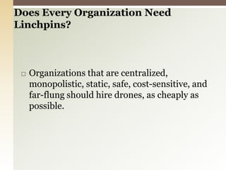 Organizations that are centralized, monopolistic, static, safe, cost-sensitive, and far-flung should hire drones, as cheaply as possible.Does Every Organization Need Linchpins? 