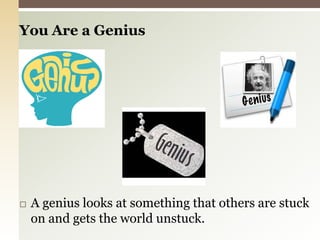 You Are a GeniusA genius looks at something that others are stuck on and gets the world unstuck.