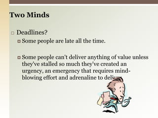 Deadlines?Some people are late all the time.Some people can't deliver anything of value unless they've stalled so much they've created an urgency, an emergency that requires mind-blowing effort and adrenaline to deliver.Two Minds