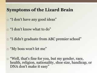 Symptoms of the Lizard Brain “I don't have any good ideas”“I don't know what to do”“I didn't graduate from ABC premier school”“My boss won't let me”“Well, that's fine for you, but my gender, race, health, religion, nationality, shoe size, handicap, or DNA don't make it easy”