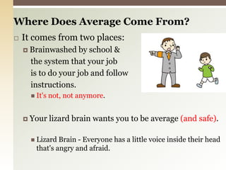Where Does Average Come From? It comes from two places:Brainwashed by school &     the system that your job     is to do your job and follow     instructions.It's not, not anymore.Your lizard brain wants you to be average (and safe).Lizard Brain - Everyone has a little voice inside their head that's angry and afraid.