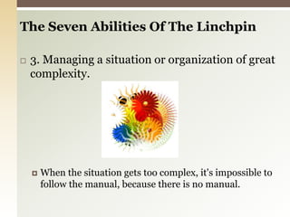 The Seven Abilities Of The Linchpin 3. Managing a situation or organization of great complexity.When the situation gets too complex, it's impossible to follow the manual, because there is no manual.