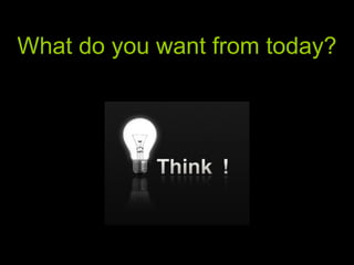 What do you want from today? 