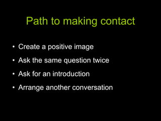 Path to making contact Create a positive image  Ask the same question twice Ask for an introduction Arrange another conversation 