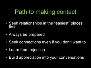 Path to making contact Seek relationships in the “easiest” places first Always be prepared Seek connections even if you don’t want to Learn from rejection Build appreciation into your conversations 