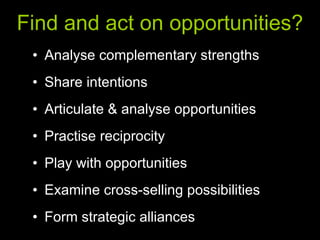 Find and act on opportunities? Analyse complementary strengths Share intentions Articulate & analyse opportunities Practise reciprocity Play with opportunities Examine cross-selling possibilities Form strategic alliances 