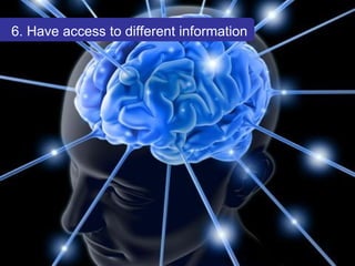 6. Have access to different information 