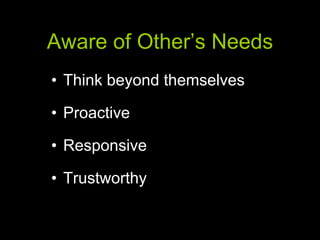 Aware of Other’s Needs Think beyond themselves Proactive Responsive Trustworthy 