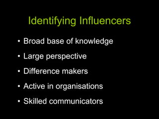 Identifying Influencers Broad base of knowledge Large perspective Difference makers Active in organisations Skilled communicators 
