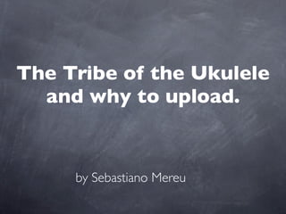 The Tribe of the Ukulele
  and why to upload.


     by Sebastiano Mereu
 