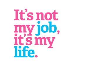 It’s not
my job,
it’s my
life.
 