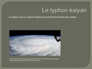 Le typhon est un cyclone tropical qui prend forme dans les océans.

http://www.lemonde.fr/asie-pacifique/article/2013/11/10/haiyan-le-plus-puissantcyclone-a-avoir-touche-terre_3511412_3216.html

 