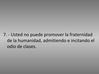 7. - Usted no puede promover la fraternidad de la humanidad, admitiendo e incitando el odio de clases. 