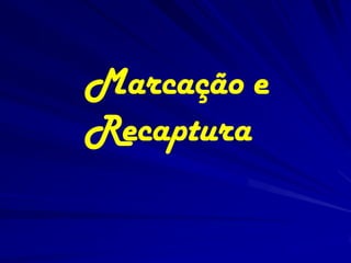 Marcação e
Recaptura
 