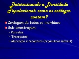 Determinando a Densidade
Populacional: como os ecólogos
          contam?
Contagem de todos os indivíduos
Sub-amostragem:
– Parcelas
– Transectos
– Marcação e recaptura (organismos moveis)
 