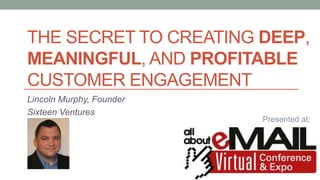 THE SECRET TO CREATING DEEP,
MEANINGFUL, AND PROFITABLE
CUSTOMER ENGAGEMENT
Lincoln Murphy, Founder
Sixteen Ventures
Prese...