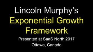 Lincoln Murphy’s
Exponential Growth
Framework
Presented at SaaS North 2017
Ottawa, Canada
 