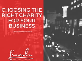 CHOOSING THE
RIGHT CHARITY
FOR YOUR
BUSINESS
LINCOLN STRATEGY GROUP
LINCOLN-STRATEGY.ORG
 