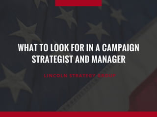 WHAT TO LOOK FOR IN A CAMPAIGN
STRATEGIST AND MANAGER
LINCOLN STRATEGY GROUP
 