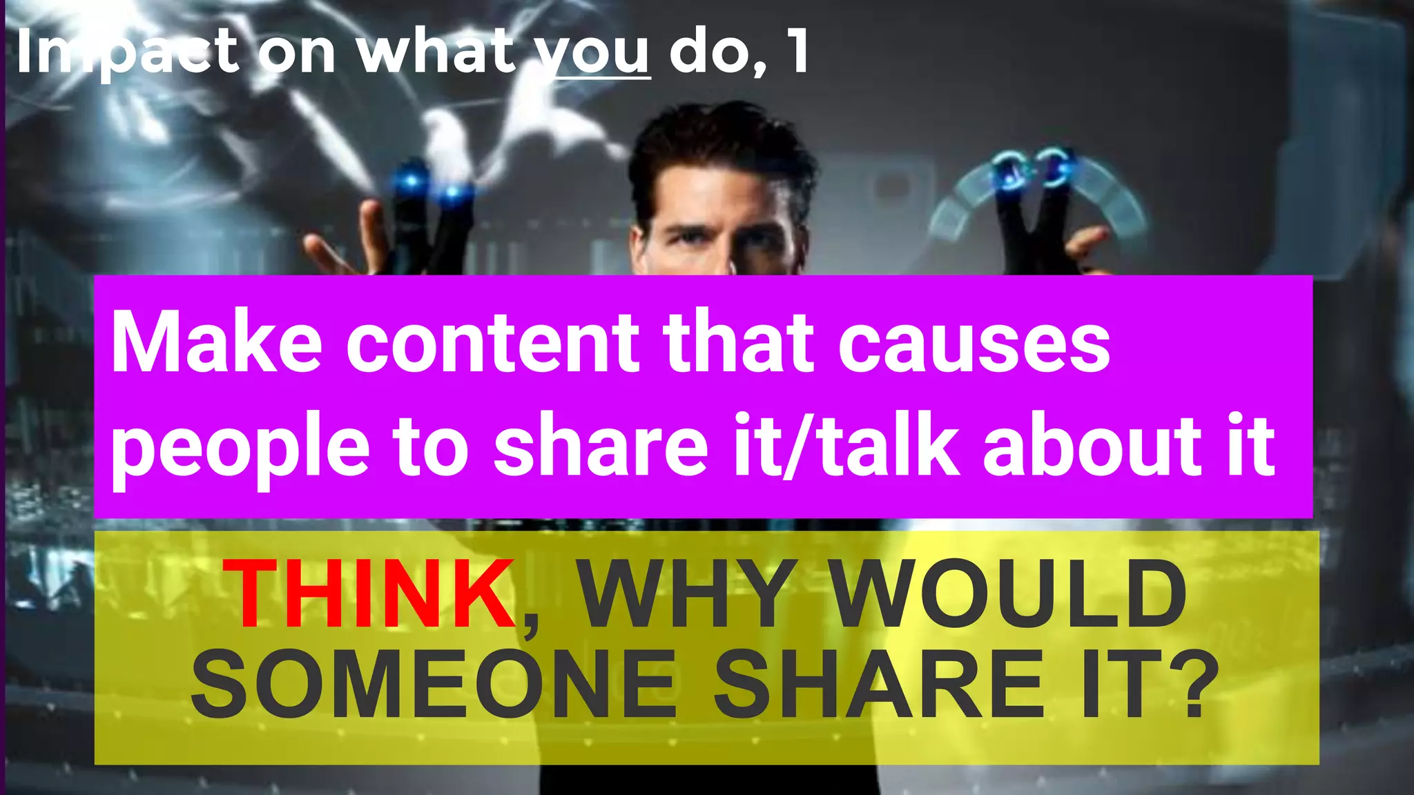 Impact on what you do, 1
Make content that causes
people to share it/talk about it
THINK, WHY WOULD
SOMEONE SHARE IT?
 