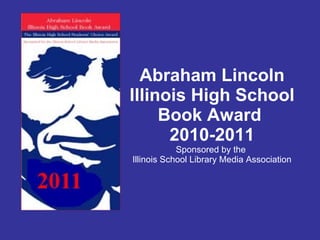 Abraham Lincoln Illinois High School Book Award  2010-2011 Sponsored by the  Illinois School Library Media Association 