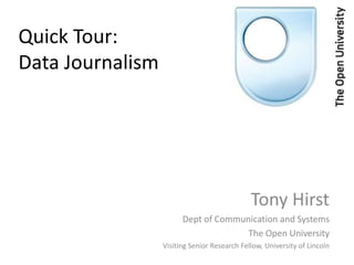Quick Tour:
Data Journalism




                                              Tony Hirst
                        Dept of Communication and Systems
                                      The Open University
                  Visiting Senior Research Fellow, University of Lincoln
 