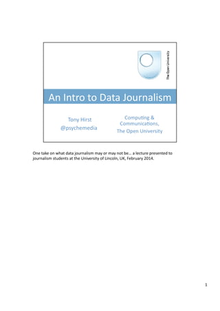 One	
  take	
  on	
  what	
  data	
  journalism	
  may	
  or	
  may	
  not	
  be…	
  a	
  lecture	
  presented	
  to	
  
journalism	
  students	
  at	
  the	
  University	
  of	
  Lincoln,	
  UK,	
  February	
  2014.	
  

1	
  

 