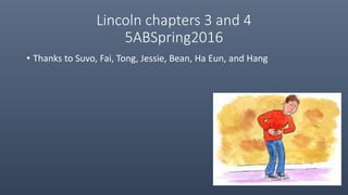 Lincoln chapters 3 and 4
5ABSpring2016
• Thanks to Suvo, Fai, Tong, Jessie, Bean, Ha Eun, and Hang
 
