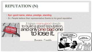 REPUTATION (N)
• Syn: good name, status, prestige, standing
• Ex: People believe their representative thanks to his good reputation.
 