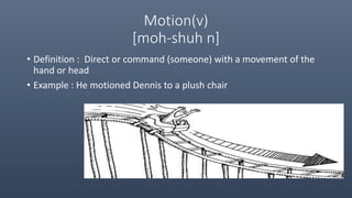 Motion(v)
[moh-shuh n]
• Definition : Direct or command (someone) with a movement of the
hand or head
• Example : He motioned Dennis to a plush chair
 