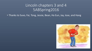 Lincoln chapters 3 and 4
5ABSpring2016
• Thanks to Suvo, Fai, Tong, Jessie, Bean, Ha Eun, Jay, Jose, and Hang
 