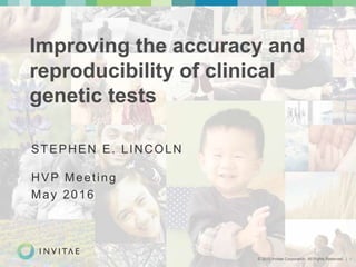 © 2015 Invitae Corporation. All Rights Reserved. | 1
Improving the accuracy and
reproducibility of clinical
genetic tests
STEPHEN E. LINCOLN
HVP Meeting
May 2016
 