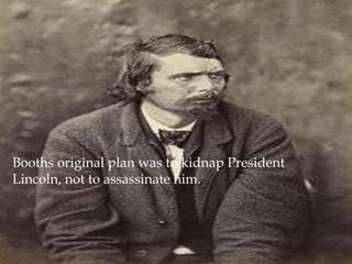 Booths original plan was to kidnap President Lincoln, not to assassinate him.