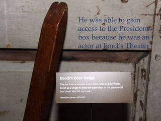 He was able to gain access to the Presidents box because he was an actor at Ford’s Theater