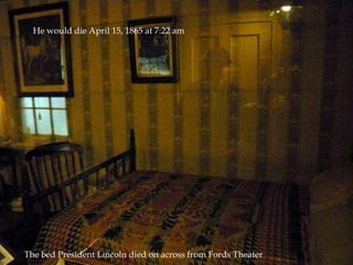 He would die April 15, 1865 at 7:22 amThe bed President Lincoln died on across from Fords Theater