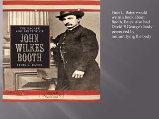 Finis L  Bates would write a book about Booth. Bates  also had David E George’s body  preserved by mummifying the body