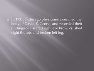In 1931, 6 Chicago physicians examined the body of David E. George and recorded their findings of a scared right eye brow, crushed right thumb, and broken left leg.