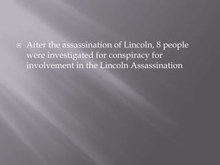 After the assassination of Lincoln, 8 people were investigated for conspiracy for involvement in the Lincoln Assassination 