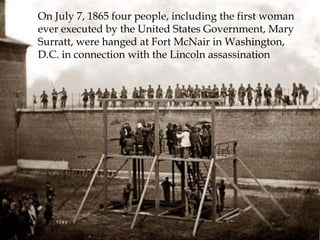 On July 7, 1865 four people, including the first woman ever executed by the United States Government, Mary Surratt, were hanged at Fort McNair in Washington, D.C. in connection with the Lincoln assassination