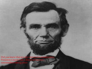 Did you know that ten days before his assassination, President Lincoln had a dream of his own assassination taking place.