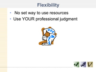 Flexibility No set way to use resourcesUse YOUR professional judgment
