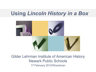 Using Lincoln History in a Box Gilder Lehrman Institute of American History Newark Public Schools 17 February 2010/Woestman 