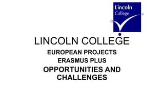 LINCOLN COLLEGE
EUROPEAN PROJECTS
ERASMUS PLUS
OPPORTUNITIES AND
CHALLENGES
 