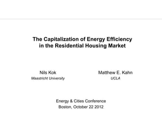 The Capitalization of Energy Efficiency
  in the Residential Housing Market



     Nils Kok                        Matthew E. Kahn
Maastricht University                       UCLA




               Energy & Cities Conference
                Boston, October 22 2012
 