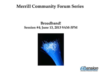 Broadband!
Session #4; June 13, 2013 9AM-3PM
Merrill Community Forum Series
 