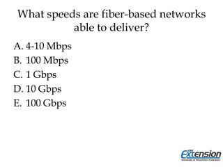 What speeds are fiber-based networks
able to deliver?
A. 4-10 Mbps
B. 100 Mbps
C. 1 Gbps
D. 10 Gbps
E. 100 Gbps
 